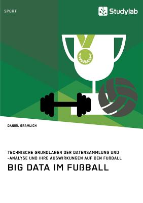 Big Data im Fußball. Technische Grundlagen der Datensammlung und -analyse und ihre Auswirkungen auf den Fußball By Daniel Gramlich Cover Image