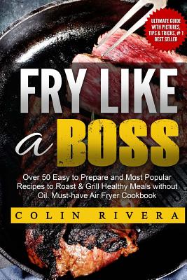 Fry Like a Boss: Over 50 Easy to Prepare and Most Popular Recipes to Roast & Grill Healthy Meals without Oil. Must-have Air Fryer Cookb Cover Image