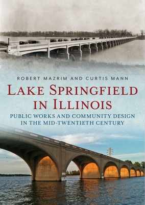 Lake Springfield in Illinois: Public Works and Community Design in the Mid-Twentieth Century (America Through Time)