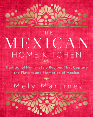The Mexican Home Kitchen: Traditional Home-Style Recipes That Capture the Flavors and Memories of Mexico By Mely Martínez Cover Image