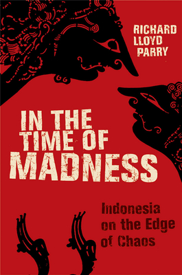 In the Time of Madness: Indonesia on the Edge of Chaos By Richard Lloyd Parry Cover Image
