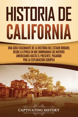 Historia de California: Una guía fascinante de la historia del Estado Dorado, desde la época en que dominaban los nativos americanos hasta el Historia de California: Una guía fascinante de la historia del Estado Dorado, desde la época en que dominaban los nativos americanos hasta el cover