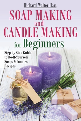 Soap Making and Candle Making for Beginners: Step by Step Guide to Do-It-Yourself Soaps and Candles Recipes Cover Image