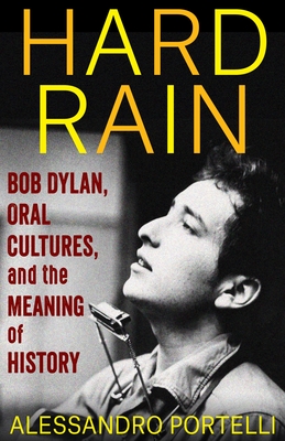 Hard Rain: Bob Dylan, Oral Cultures, and the Meaning of History By Alessandro Portelli Cover Image