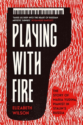 Playing with Fire: The Story of Maria Yudina, Pianist in Stalin's Russia By Elizabeth Wilson Cover Image