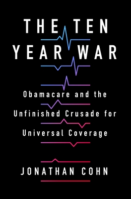 The Ten Year War: Obamacare and the Unfinished Crusade for Universal Coverage By Jonathan Cohn Cover Image