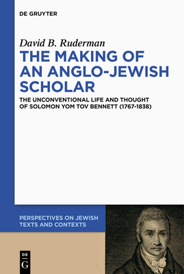 The Making of an Anglo-Jewish Scholar: The Unconventional Life and Thought of Solomon Yom Tov Bennett (1767-1838) (Perspectives on Jewish Texts and Contexts #29)