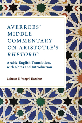 Averroes’ Middle Commentary on Aristotle’s Rhetoric: Arabic-English Translation, with Notes and Introduction By Lahcen El Yazghi Ezzaher Cover Image