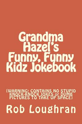 Grandma Hazel's Funny, Funny Kidz Jokebook: [WARNING: CONTAINS NO STUPID KNOCK-KNOCK JOKES or DUMB PICTURES TO TAKE UP SPACE] By Rob Loughran Cover Image