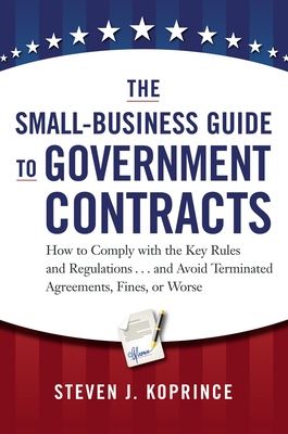 The Small-Business Guide to Government Contracts: How to Comply with the Key Rules and Regulations . . . and Avoid Terminated Agreements, Fines, or Wo