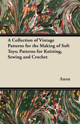 A Collection of Vintage Patterns for the Making of Soft Toys; Patterns for Knitting, Sewing and Crochet By Anon Cover Image