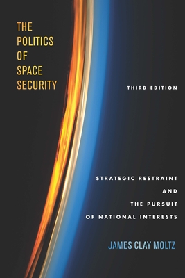 The Politics of Space Security: Strategic Restraint and the Pursuit of National Interests, Third Edition By James Clay Moltz Cover Image