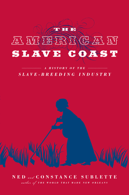 The American Slave Coast: A History of the Slave-Breeding Industry By Ned Sublette, Constance Sublette Cover Image
