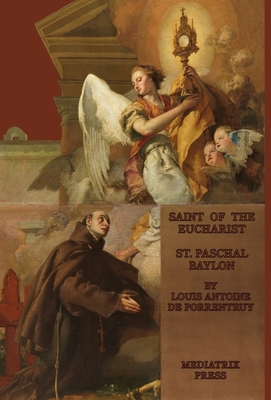 The Saint of the Eucharist: Saint Paschal Baylon: Saint: St. Paschal Baylon By Louis Antoine de Porrentruey, Oswald Staniforth (Translator) Cover Image