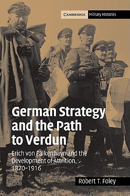 German Strategy and the Path to Verdun: Erich Von Falkenhayn and the Development of Attrition, 1870-1916 (Cambridge Military Histories)