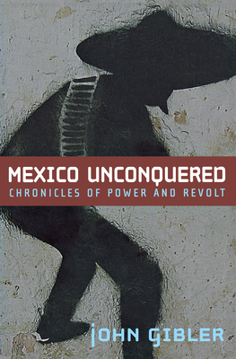Mexico Unconquered: Chronicles of Power and Revolt By John Gibler Cover Image