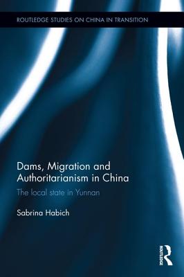 Dams, Migration and Authoritarianism in China: The Local State in Yunnan (Routledge Studies on China in Transition) Cover Image