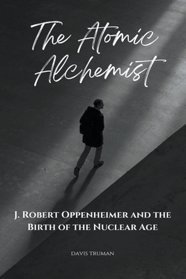 The Atomic Alchemist J. Robert Oppenheimer And The Birth of The Nuclear Age By Davis Truman Cover Image