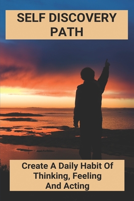 Self Discovery Path: Create A Daily Habit Of Thinking, Feeling And Acting: Develop Yourself Meaning Cover Image