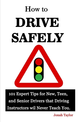 How to Drive Safely: 101 Expert Tips for New, Teen, and Senior Drivers that Driving Instructors wil Never Teach You. By Jonah Taylor Cover Image