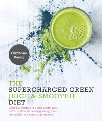 Supercharged Green Juice & Smoothie Diet: Over 100 Recipes to Boost Weight Loss, Detox and Energy Using Green Vegetables and Super-Supplements Cover Image