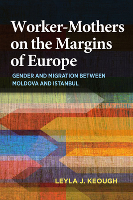 Worker-Mothers on the Margins of Europe: Gender and Migration Between Moldova and Istanbul Cover Image