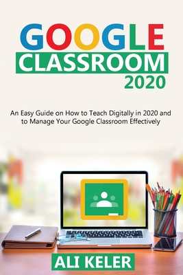 Google Classroom 2020: An Easy Guide on How to Teach Digitally in 2020 and To Manage Your Google Classroom Effectively Cover Image
