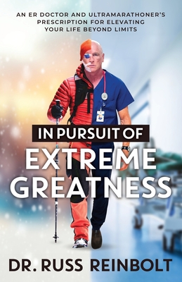 In Pursuit of Extreme Greatness: An ER Doctor and Ultramarathoner's Prescription for Elevating Your Life Beyond Limits