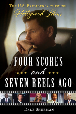 Four Scores and Seven Reels Ago: The U.S. Presidency Through Hollywood Films By Dale Sherman Cover Image
