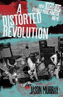 A Distorted Revolution: How Eric's Trip Changed Music, Moncton and Me By Jason Murray Cover Image