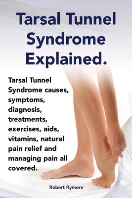 Tarsal Tunnel Syndrome Explained. Heel Pain, Tarsal Tunnel Syndrome Causes, Symptoms, Diagnosis, Treatments, Exercises, AIDS, Vitamins and Managing Pa By Robert Rymore Cover Image