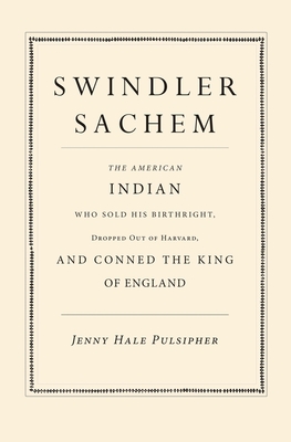 Swindler Sachem: The American Indian Who Sold His Birthright, Dropped Out of Harvard, and Conned the King of England By Jenny Hale Pulsipher Cover Image