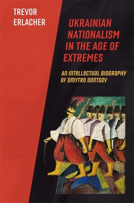 Ukrainian Nationalism in the Age of Extremes: An Intellectual Biography of Dmytro Dontsov (Harvard Ukrainian Studies #79)