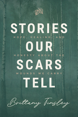 Stories Our Scars Tell: Hope, Healing, and Honesty about the Wounds We Carry By Brittany Tinsley Cover Image