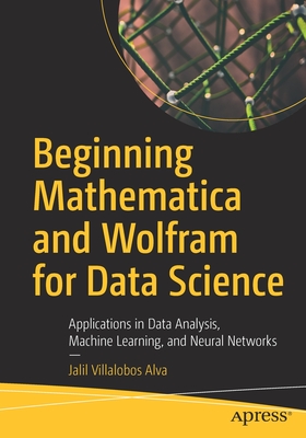Beginning Mathematica and Wolfram for Data Science: Applications in Data Analysis, Machine Learning, and Neural Networks Cover Image