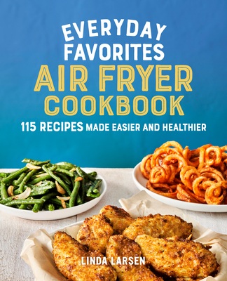 Everyday Favorites Air Fryer Cookbook: 115 Recipes Made Easier and Healthier By Linda Larsen Cover Image