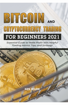 Bitcoin and Cryptocurrency Trading for Beginners 2021: Essential Guide to Make Profit with Helpful Trading Advice, Tips, and Strategy By Ken Mark Cover Image