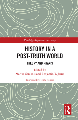 History in a Post-Truth World: Theory and Praxis (Routledge Approaches to History) By Marius Gudonis (Editor), Benjamin T. Jones (Editor), Henry Rousso Cover Image