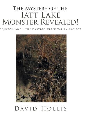 The Mystery of the Iatt Lake Monster-Revealed!: Squatchland - The Dartigo Creek Valley Project By David Hollis Cover Image