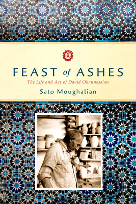 Feast of Ashes: The Life and Art of David Ohannessian By Sato Moughalian Cover Image