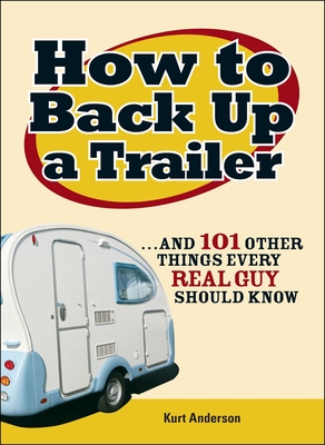 How to Back Up a Trailer: ...and 101 Other Things Every Real Guy Should Know By Kurt Anderson Cover Image