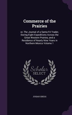 Commerce of the Prairies: Or, the Journal of a Santa Fe Trader, During Eight Expeditions Across the Great Western Prairies, and a Residence of N By Josiah Gregg Cover Image