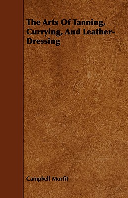 The Arts of Tanning, Currying, and Leather-Dressing Cover Image