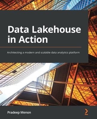 Data Lakehouse in Action: Architecting a modern and scalable data analytics platform By Pradeep Menon Cover Image