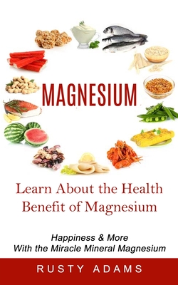 Magnesium: Learn About the Health Benefit of Magnesium (Happiness & More With the Miracle Mineral Magnesium) Cover Image