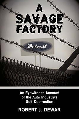 A Savage Factory: An Eyewitness Account of the Auto Industry's Self-Destruction By Robert J. Dewar Cover Image