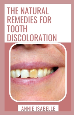 The Natural Remedies For Tooth Discoloration: A Fast And Easy Guide To Tooth Discoloration Cover Image