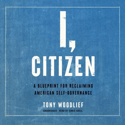 I, Citizen: A Blueprint for Reclaiming American Self-Governance By Tony Woodlief, Chris Abell (Read by) Cover Image