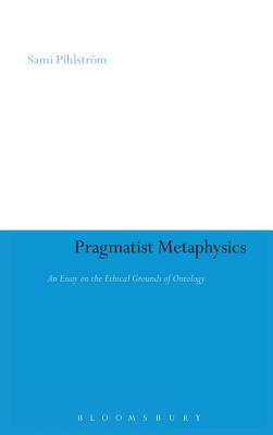 Pragmatist Metaphysics: An Essay on the Ethical Grounds of Ontology (Continuum Studies in American Philosophy #3) By Sami Pihlström Cover Image