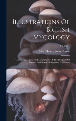 Illustrations Of British Mycology: Containing Figures And Descriptions Of The Funguses Of Interest And Novelty Indigenous To Britain; Volume 1 By Mrs Thomas John Hussey (Created by) Cover Image